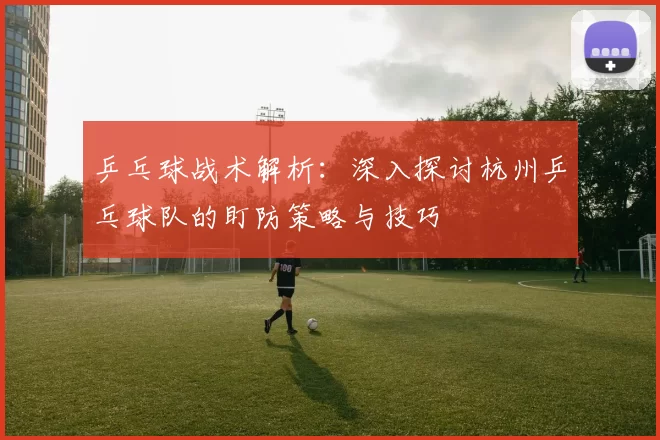 乒乓球战术解析：深入探讨杭州乒乓球队的盯防策略与技巧