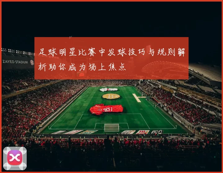 足球明星比赛中发球技巧与规则解析助你成为场上焦点