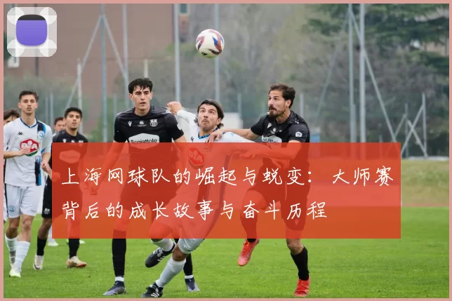 上海网球队的崛起与蜕变：大师赛背后的成长故事与奋斗历程