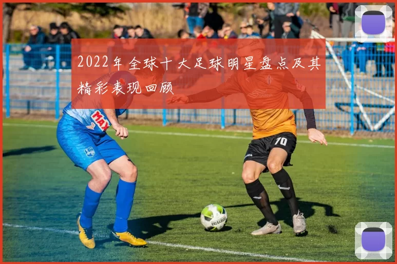 2022年全球十大足球明星盘点及其精彩表现回顾