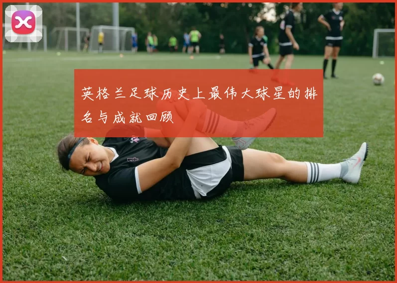 英格兰足球历史上最伟大球星的排名与成就回顾