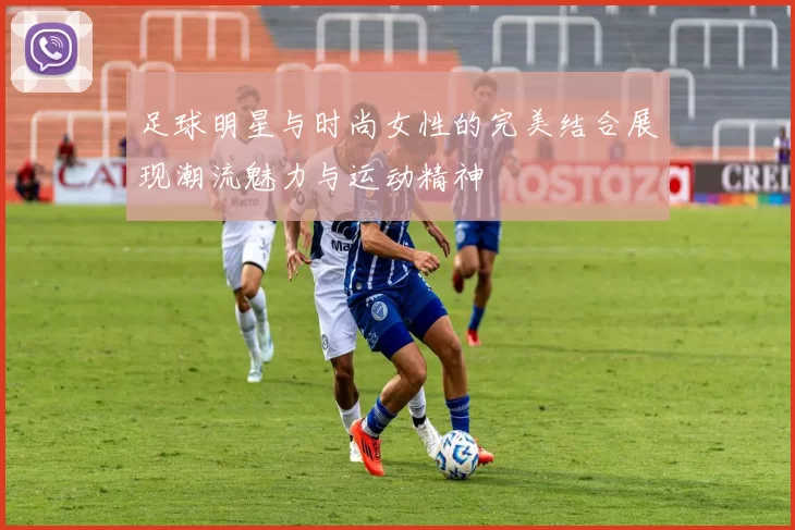足球明星与时尚女性的完美结合展现潮流魅力与运动精神