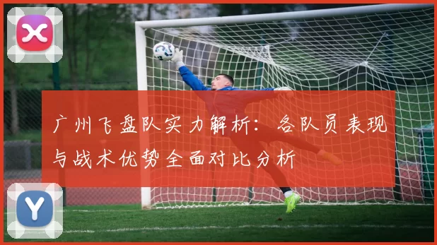 广州飞盘队实力解析：各队员表现与战术优势全面对比分析