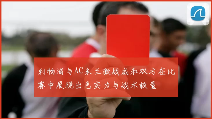 利物浦与AC米兰激战成和双方在比赛中展现出色实力与战术较量