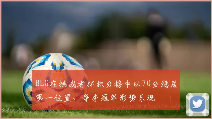 BLG在挑战者杯积分榜中以70分稳居第一位置，争夺冠军形势乐观