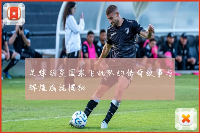 足球明星国家飞机队的传奇故事与辉煌成就揭秘