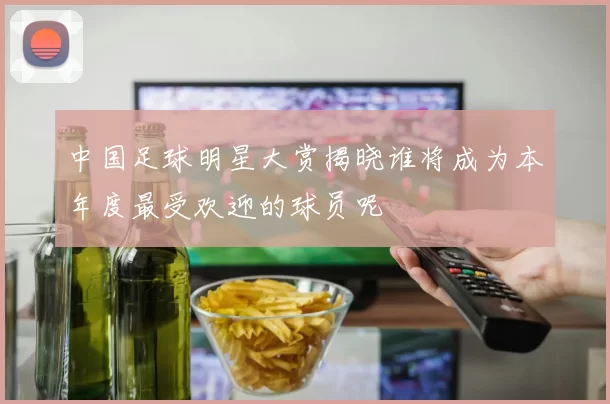 中国足球明星大赏揭晓谁将成为本年度最受欢迎的球员呢