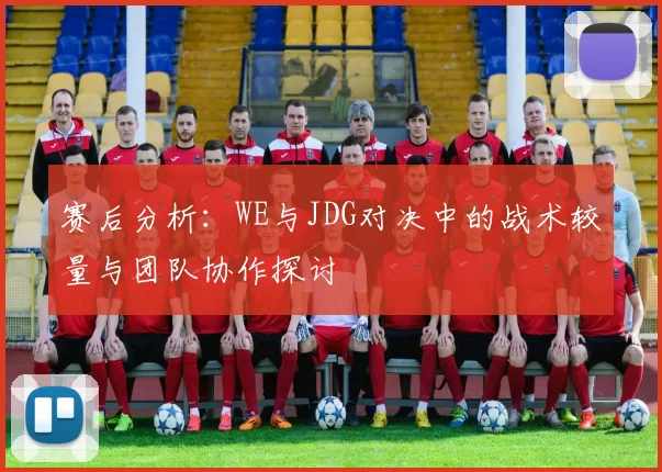 赛后分析：WE与JDG对决中的战术较量与团队协作探讨