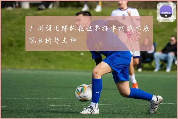 广州羽毛球队在世界杯中的技术表现分析与点评