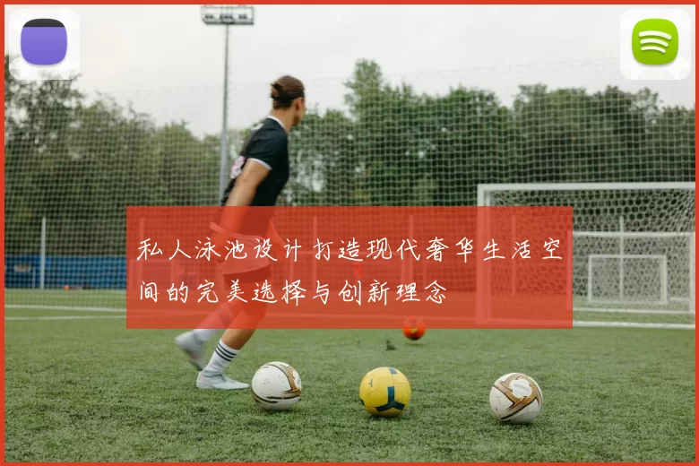 私人泳池设计打造现代奢华生活空间的完美选择与创新理念