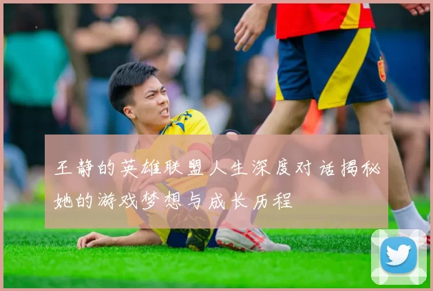 王静的英雄联盟人生深度对话揭秘她的游戏梦想与成长历程