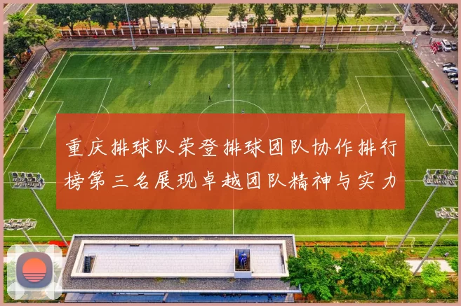 重庆排球队荣登排球团队协作排行榜第三名展现卓越团队精神与实力