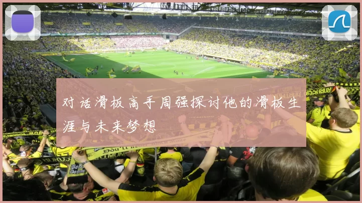 对话滑板高手周强探讨他的滑板生涯与未来梦想