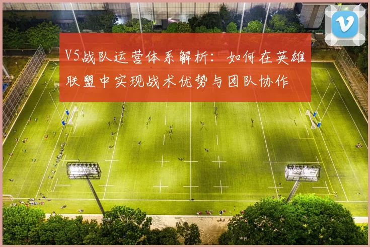 V5战队运营体系解析：如何在英雄联盟中实现战术优势与团队协作