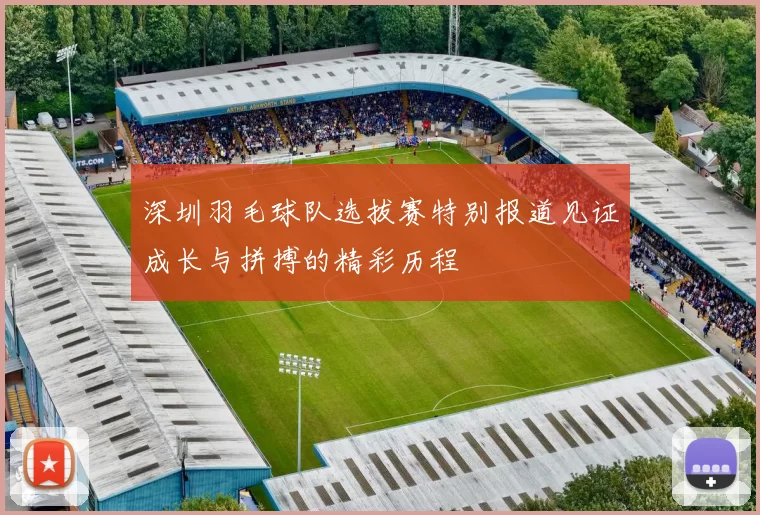 深圳羽毛球队选拔赛特别报道见证成长与拼搏的精彩历程