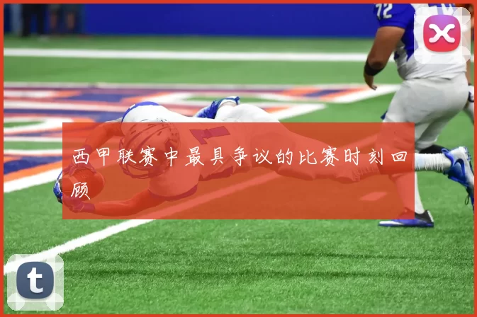 西甲联赛中最具争议的比赛时刻回顾