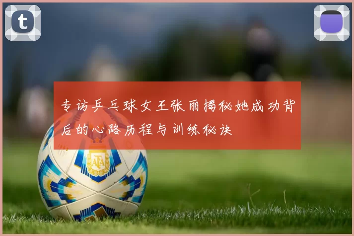 专访乒乓球女王张丽揭秘她成功背后的心路历程与训练秘诀