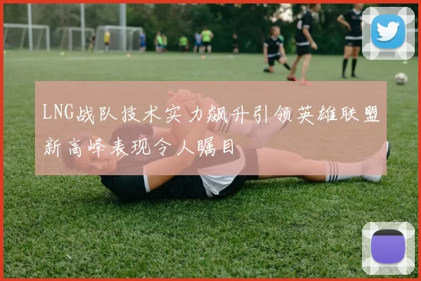 LNG战队技术实力飙升引领英雄联盟新高峰表现令人瞩目