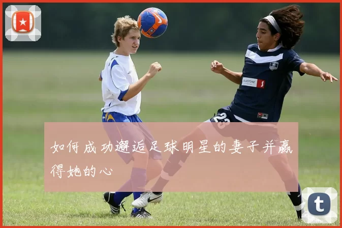 如何成功邂逅足球明星的妻子并赢得她的心
