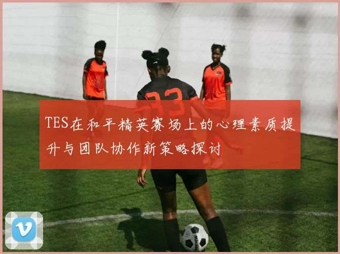 TES在和平精英赛场上的心理素质提升与团队协作新策略探讨