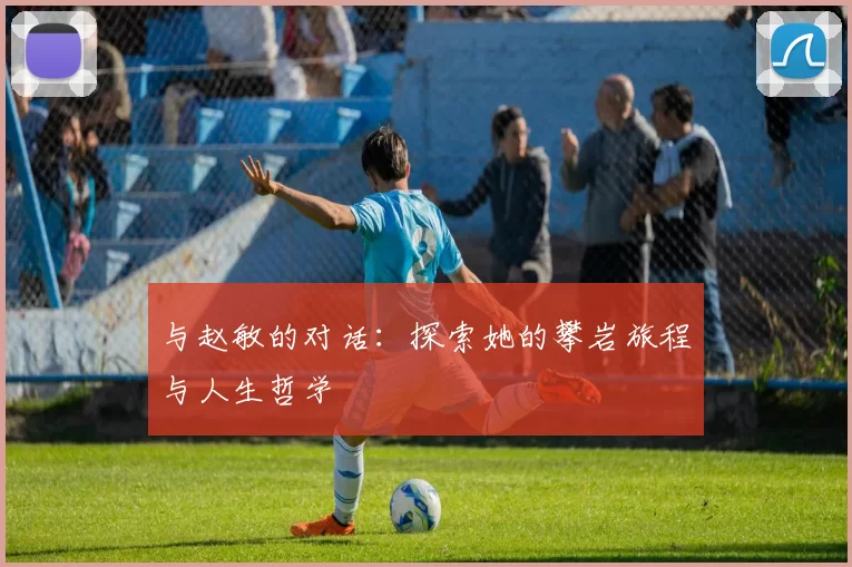 与赵敏的对话：探索她的攀岩旅程与人生哲学