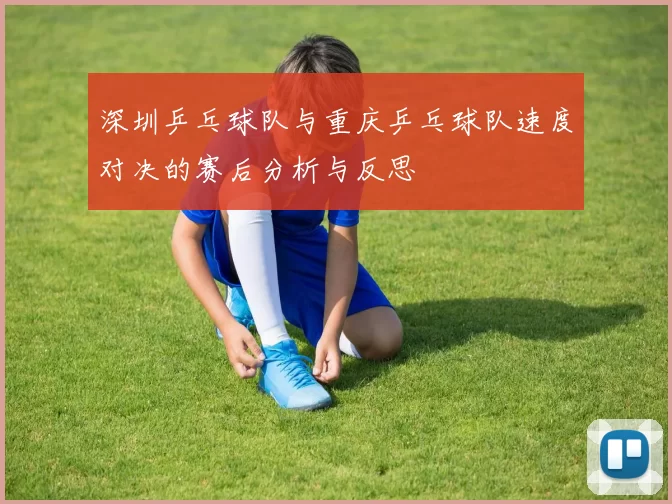 深圳乒乓球队与重庆乒乓球队速度对决的赛后分析与反思