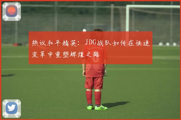 热议和平精英：JDG战队如何在快速变革中重塑辉煌之路