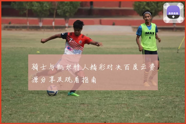 骑士与凯尔特人精彩对决百度云资源分享及观看指南