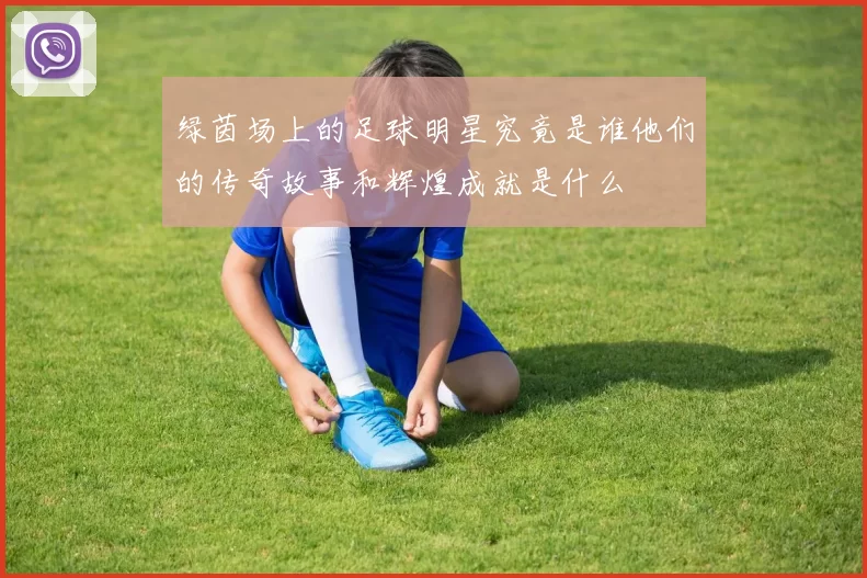 绿茵场上的足球明星究竟是谁他们的传奇故事和辉煌成就是什么