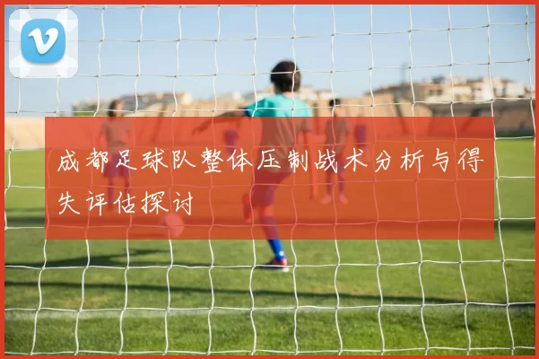 成都足球队整体压制战术分析与得失评估探讨