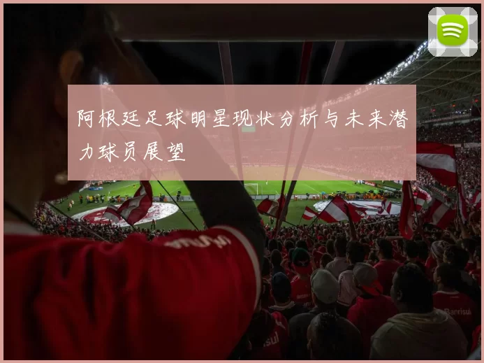 阿根廷足球明星现状分析与未来潜力球员展望