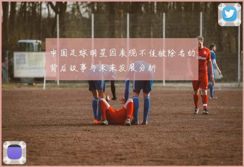 中国足球明星因表现不佳被除名的背后故事与未来发展分析