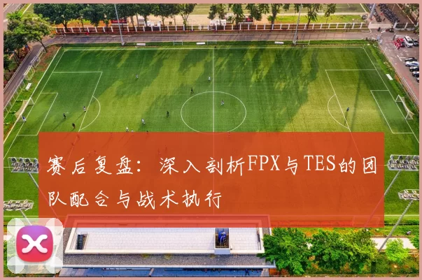 赛后复盘：深入剖析FPX与TES的团队配合与战术执行