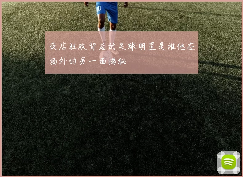 夜店狂欢背后的足球明星是谁他在场外的另一面揭秘