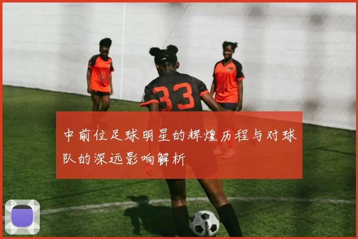 中前位足球明星的辉煌历程与对球队的深远影响解析