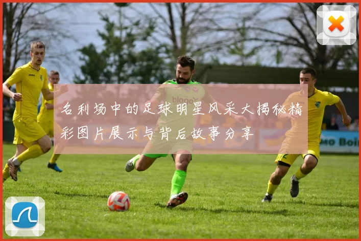 名利场中的足球明星风采大揭秘精彩图片展示与背后故事分享