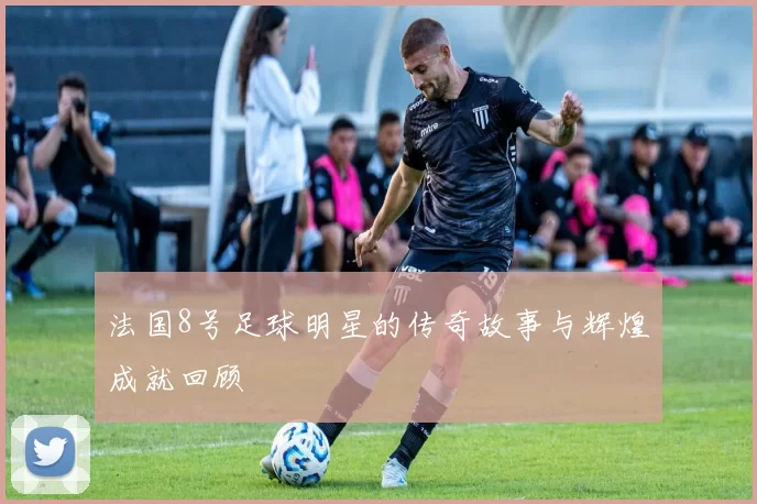 法国8号足球明星的传奇故事与辉煌成就回顾