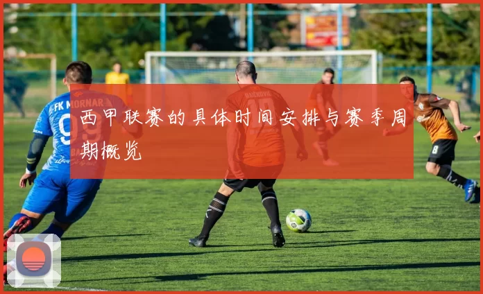 西甲联赛的具体时间安排与赛季周期概览