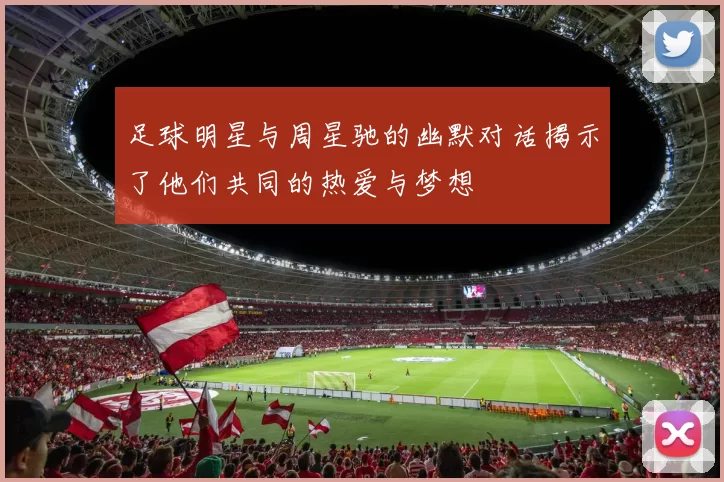 足球明星与周星驰的幽默对话揭示了他们共同的热爱与梦想
