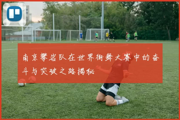南京攀岩队在世界街舞大赛中的奋斗与突破之路揭秘