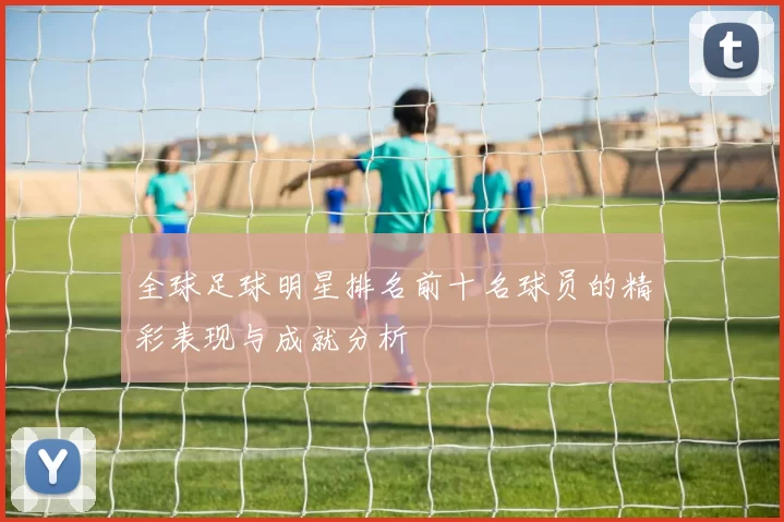 全球足球明星排名前十名球员的精彩表现与成就分析