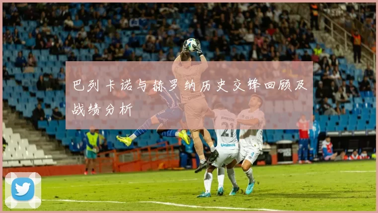 巴列卡诺与赫罗纳历史交锋回顾及战绩分析