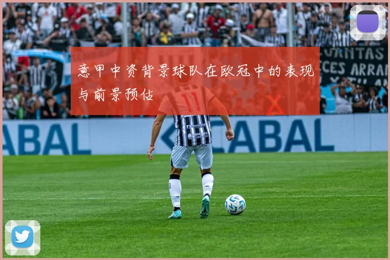 意甲中资背景球队在欧冠中的表现与前景预估