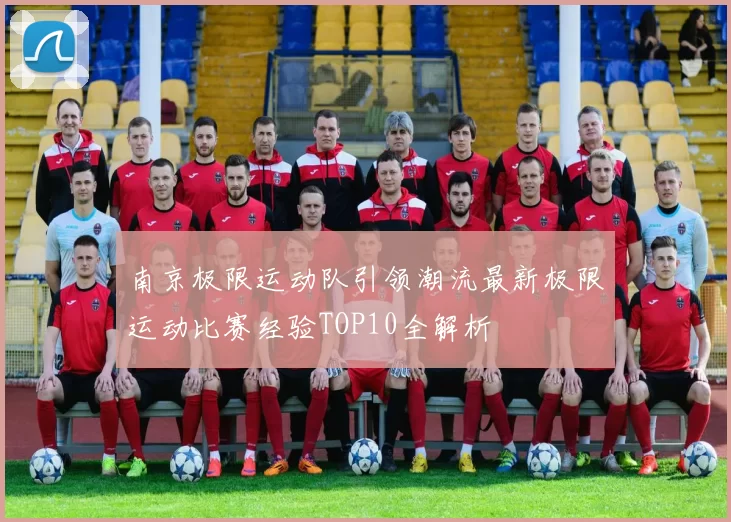 南京极限运动队引领潮流最新极限运动比赛经验TOP10全解析