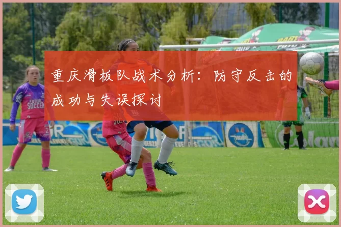 重庆滑板队战术分析：防守反击的成功与失误探讨