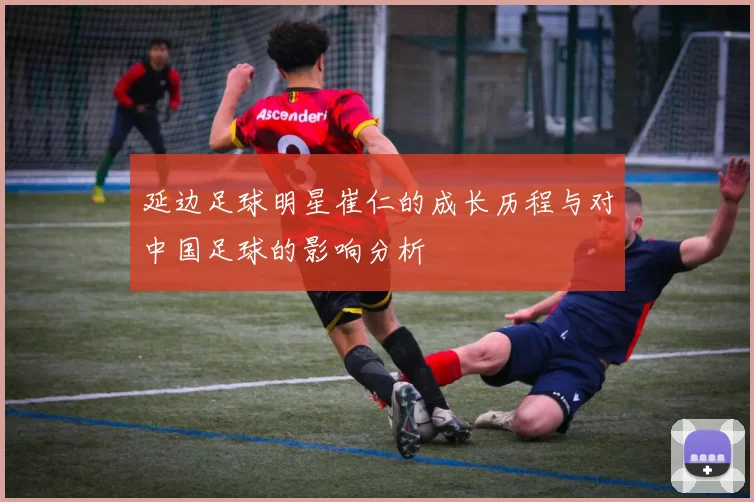 延边足球明星崔仁的成长历程与对中国足球的影响分析