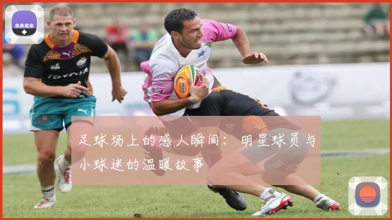 足球场上的感人瞬间：明星球员与小球迷的温暖故事