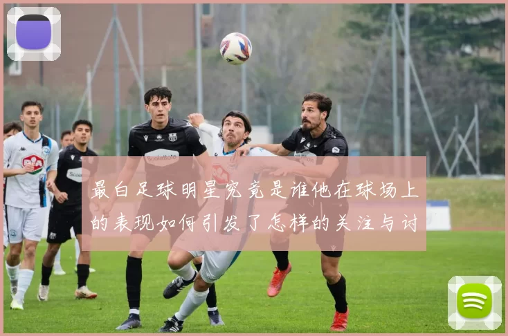 最白足球明星究竟是谁他在球场上的表现如何引发了怎样的关注与讨论