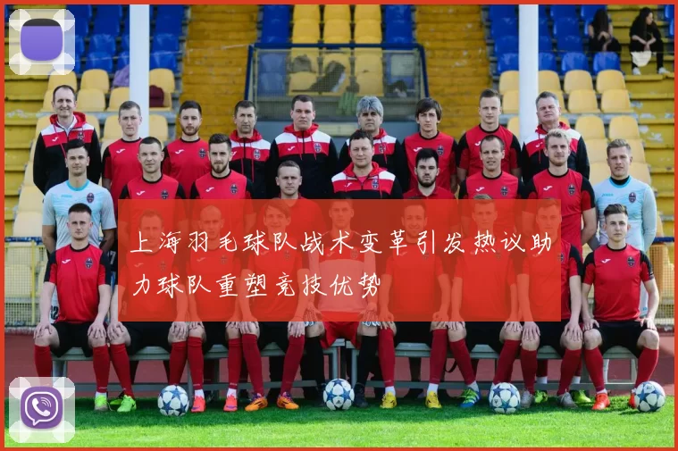 上海羽毛球队战术变革引发热议助力球队重塑竞技优势
