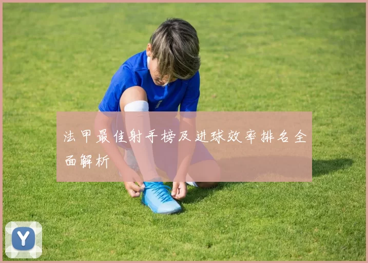 法甲最佳射手榜及进球效率排名全面解析